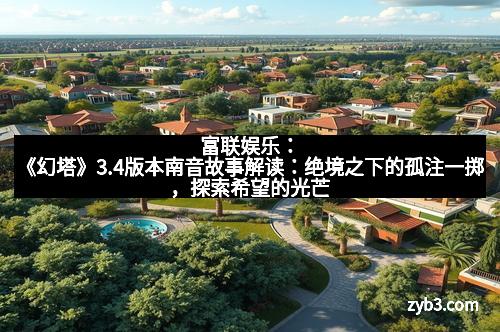 富联娱乐：《幻塔》3.4版本南音故事解读：绝境之下的孤注一掷，探索希望的光芒